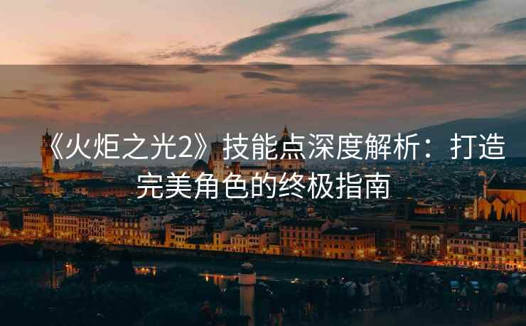 《火炬之光2》技能点深度解析：打造完美角色的终极指南