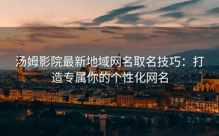 汤姆影院最新地域网名取名技巧：打造专属你的个性化网名
