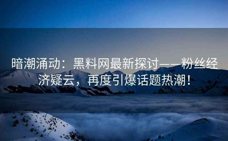 暗潮涌动：黑料网最新探讨——粉丝经济疑云，再度引爆话题热潮！