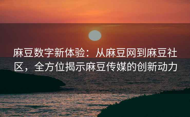 麻豆数字新体验：从麻豆网到麻豆社区，全方位揭示麻豆传媒的创新动力