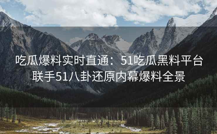 吃瓜爆料实时直通：51吃瓜黑料平台联手51八卦还原内幕爆料全景