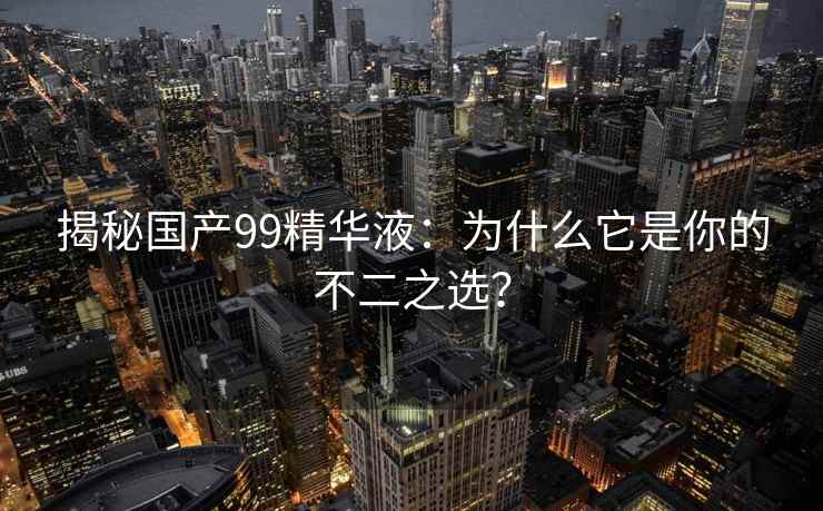揭秘国产99精华液：为什么它是你的不二之选？