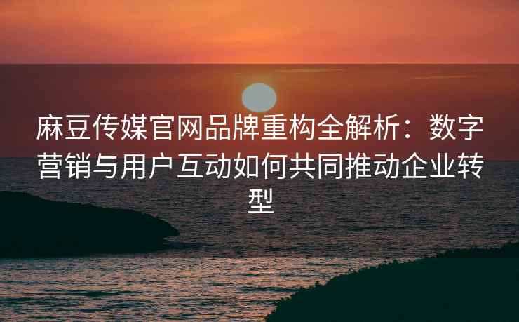 麻豆传媒官网品牌重构全解析：数字营销与用户互动如何共同推动企业转型
