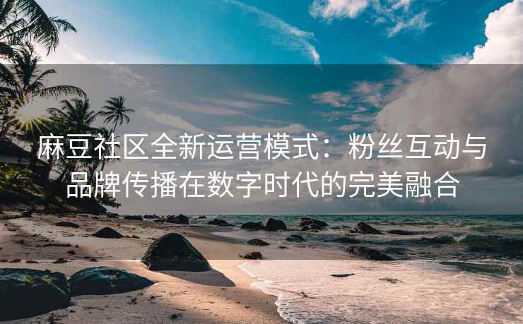 麻豆社区全新运营模式：粉丝互动与品牌传播在数字时代的完美融合