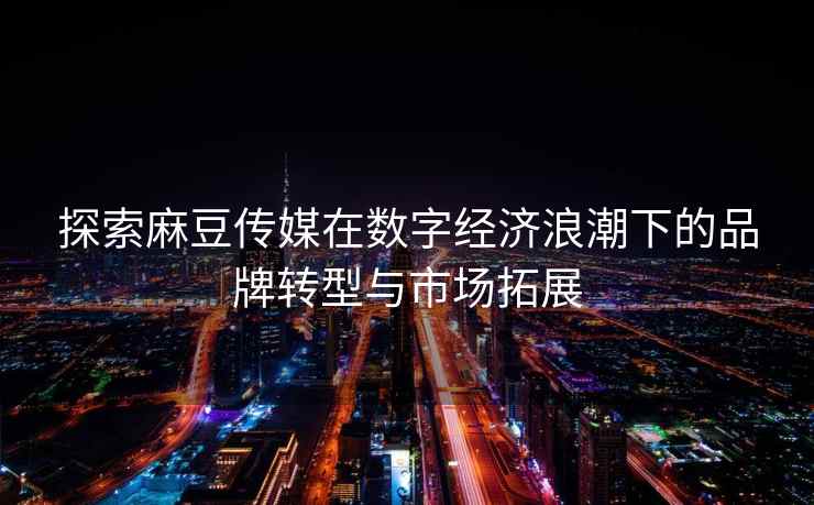 探索麻豆传媒在数字经济浪潮下的品牌转型与市场拓展