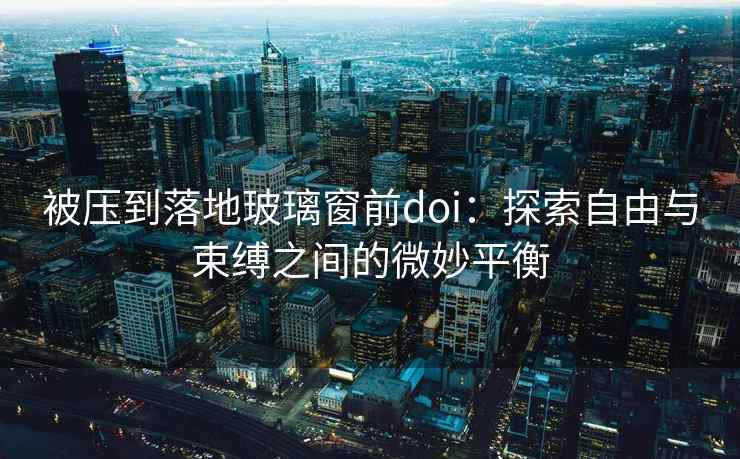 被压到落地玻璃窗前doi：探索自由与束缚之间的微妙平衡