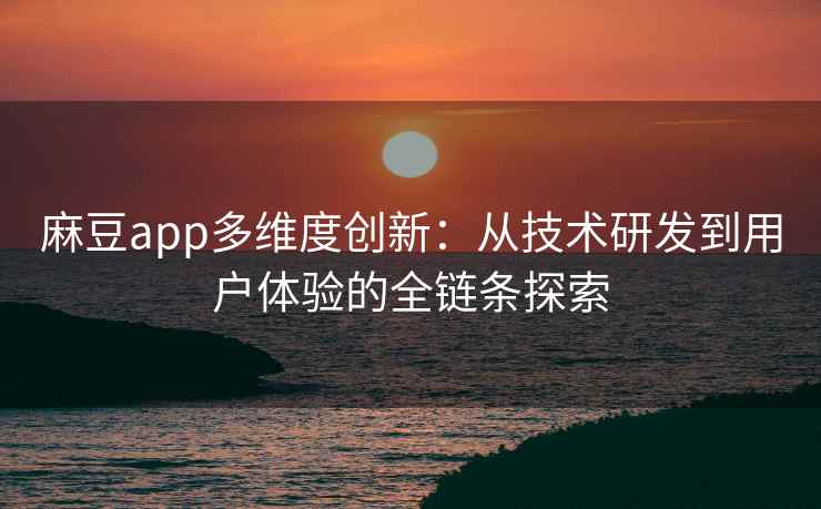 麻豆app多维度创新：从技术研发到用户体验的全链条探索