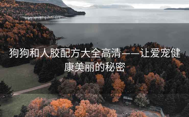 狗狗和人胶配方大全高清——让爱宠健康美丽的秘密