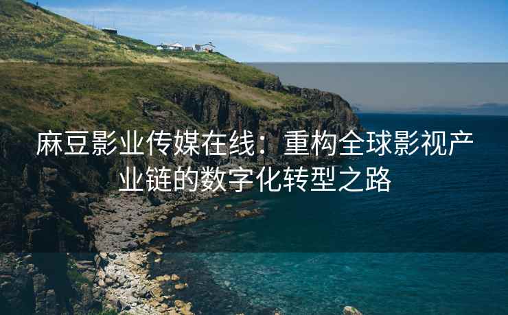 麻豆影业传媒在线：重构全球影视产业链的数字化转型之路