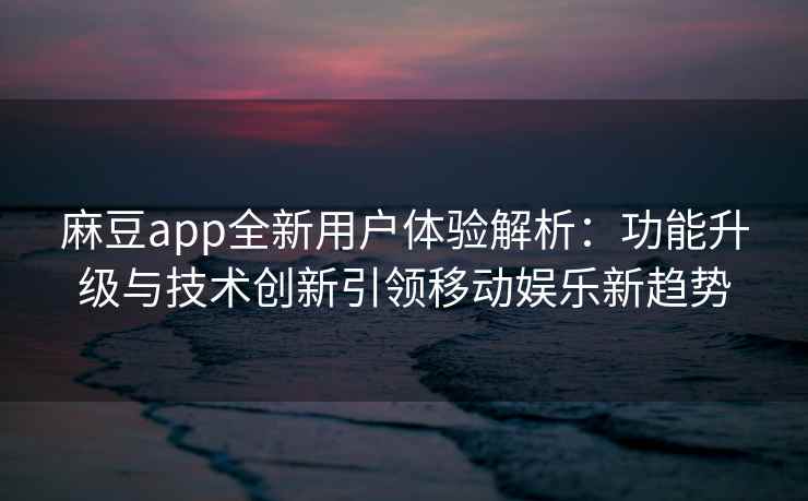 麻豆app全新用户体验解析：功能升级与技术创新引领移动娱乐新趋势