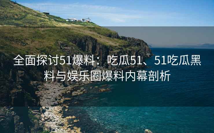 全面探讨51爆料：吃瓜51、51吃瓜黑料与娱乐圈爆料内幕剖析