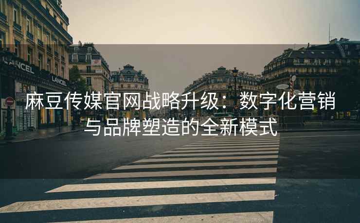 麻豆传媒官网战略升级：数字化营销与品牌塑造的全新模式