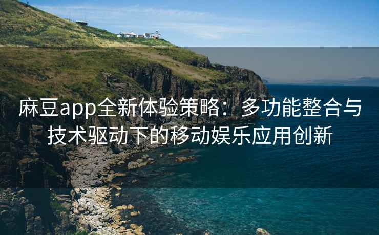 麻豆app全新体验策略：多功能整合与技术驱动下的移动娱乐应用创新