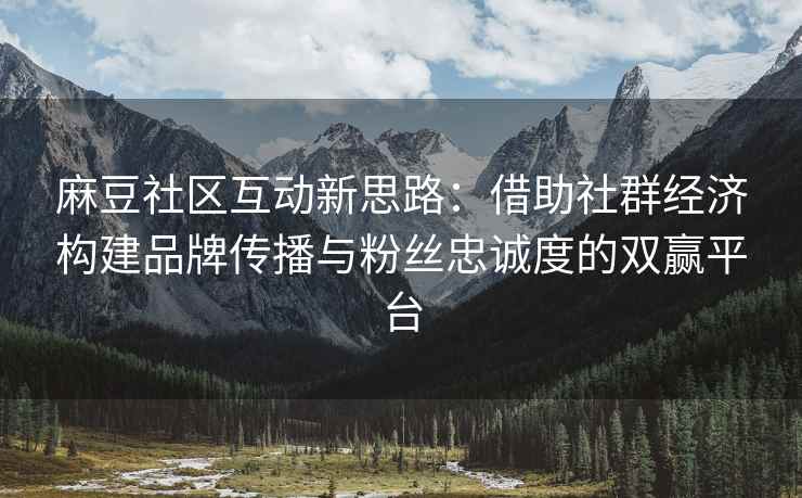 麻豆社区互动新思路：借助社群经济构建品牌传播与粉丝忠诚度的双赢平台
