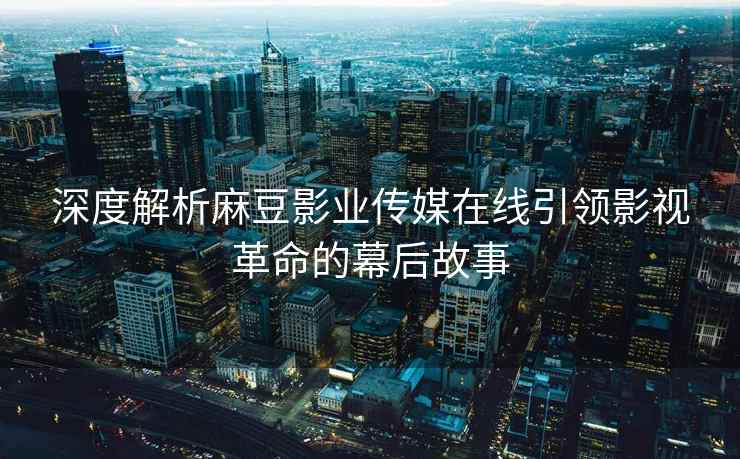 深度解析麻豆影业传媒在线引领影视革命的幕后故事