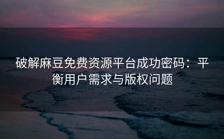 破解麻豆免费资源平台成功密码：平衡用户需求与版权问题