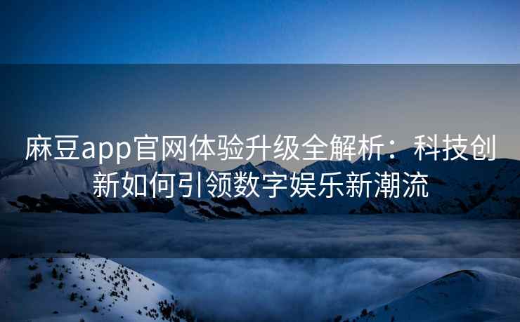 麻豆app官网体验升级全解析：科技创新如何引领数字娱乐新潮流