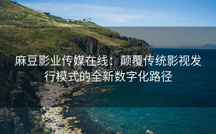 麻豆影业传媒在线：颠覆传统影视发行模式的全新数字化路径