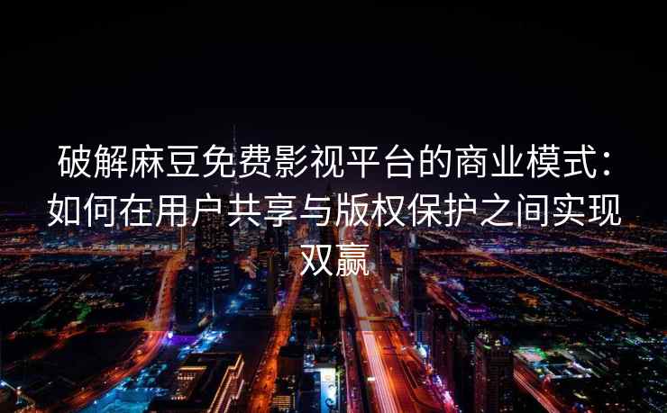 破解麻豆免费影视平台的商业模式：如何在用户共享与版权保护之间实现双赢