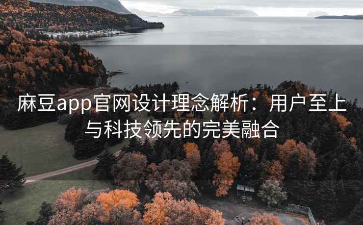 麻豆app官网设计理念解析：用户至上与科技领先的完美融合