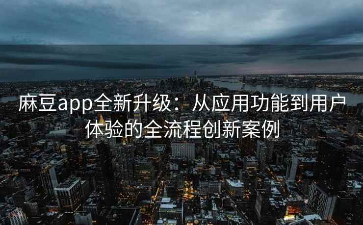 麻豆app全新升级：从应用功能到用户体验的全流程创新案例