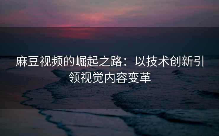 麻豆视频的崛起之路：以技术创新引领视觉内容变革