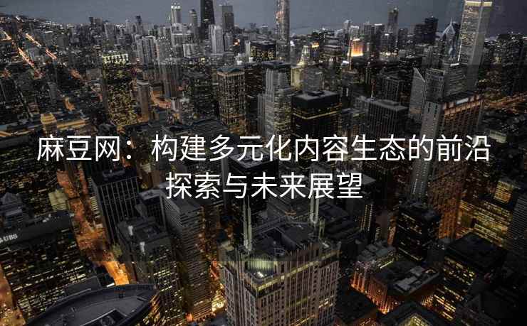 麻豆网：构建多元化内容生态的前沿探索与未来展望