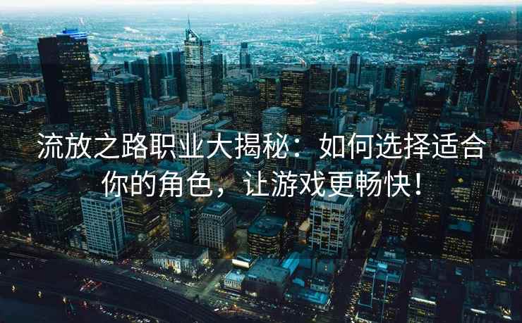 流放之路职业大揭秘：如何选择适合你的角色，让游戏更畅快！