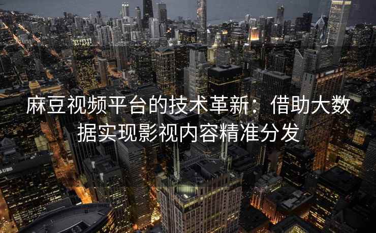 麻豆视频平台的技术革新：借助大数据实现影视内容精准分发