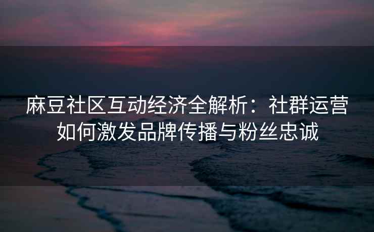 麻豆社区互动经济全解析：社群运营如何激发品牌传播与粉丝忠诚