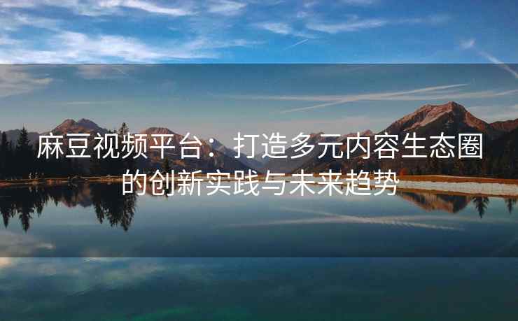 麻豆视频平台：打造多元内容生态圈的创新实践与未来趋势