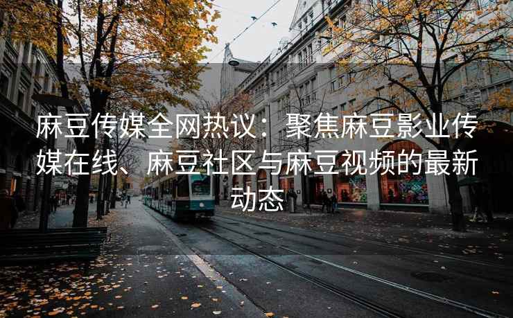 麻豆传媒全网热议：聚焦麻豆影业传媒在线、麻豆社区与麻豆视频的最新动态