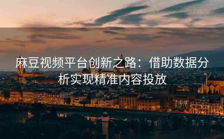 麻豆视频平台创新之路：借助数据分析实现精准内容投放