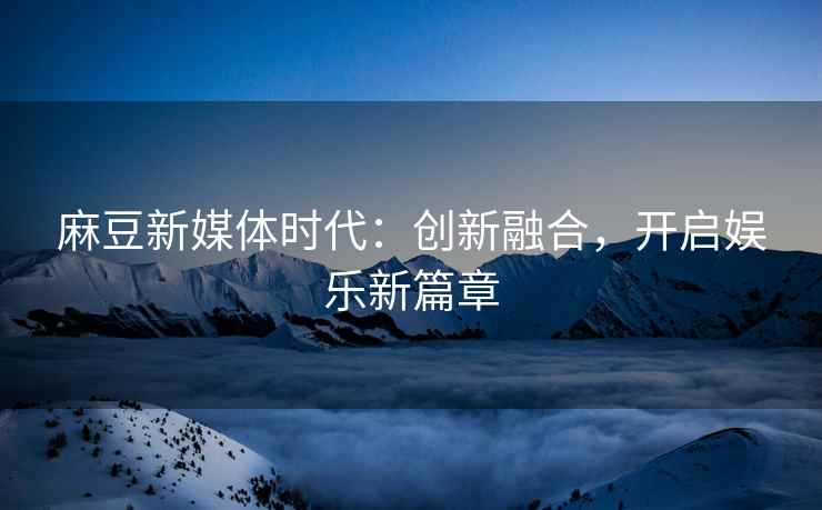 麻豆新媒体时代：创新融合，开启娱乐新篇章