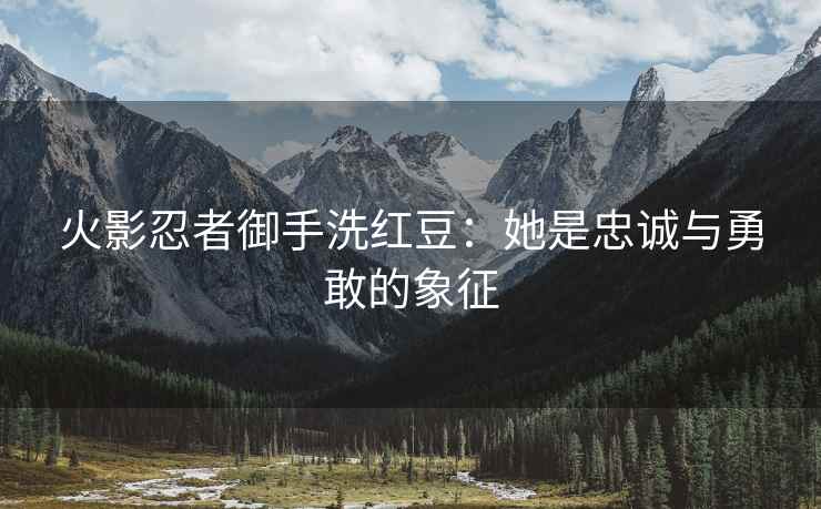 火影忍者御手洗红豆：她是忠诚与勇敢的象征