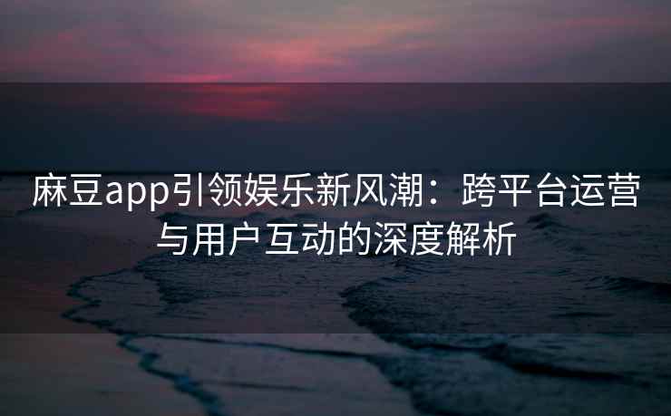 麻豆app引领娱乐新风潮：跨平台运营与用户互动的深度解析