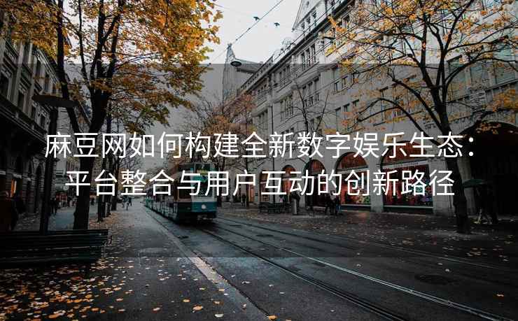 麻豆网如何构建全新数字娱乐生态：平台整合与用户互动的创新路径