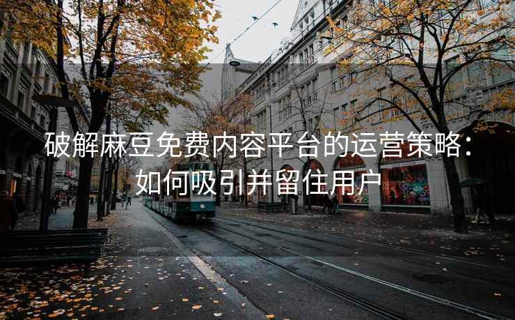 破解麻豆免费内容平台的运营策略：如何吸引并留住用户