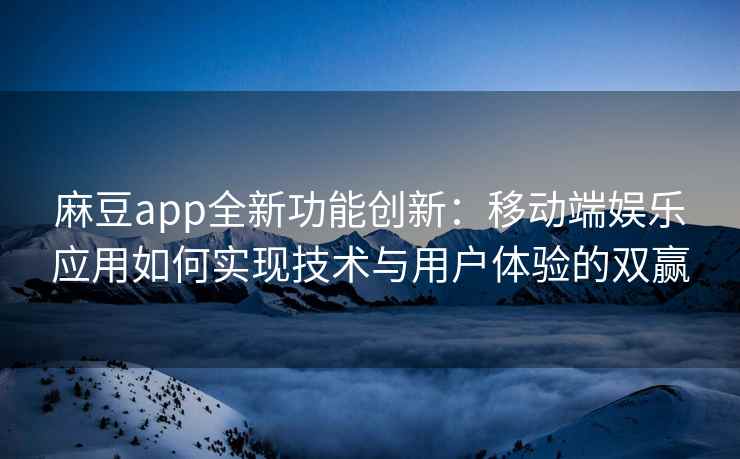 麻豆app全新功能创新：移动端娱乐应用如何实现技术与用户体验的双赢