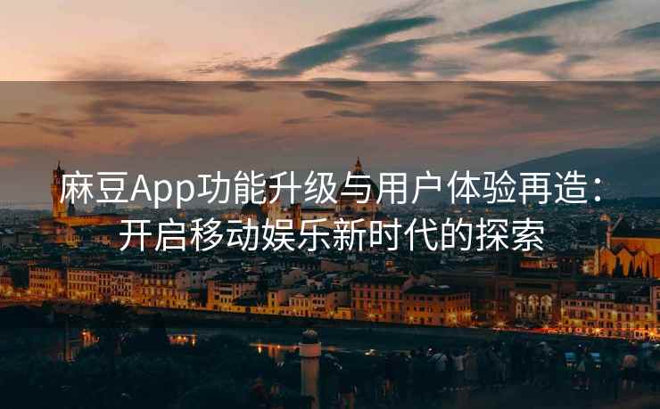 麻豆App功能升级与用户体验再造：开启移动娱乐新时代的探索