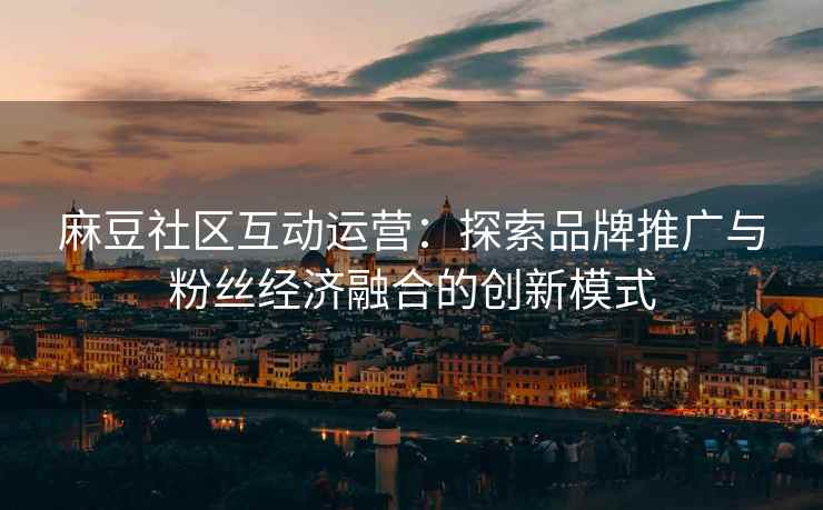 麻豆社区互动运营：探索品牌推广与粉丝经济融合的创新模式