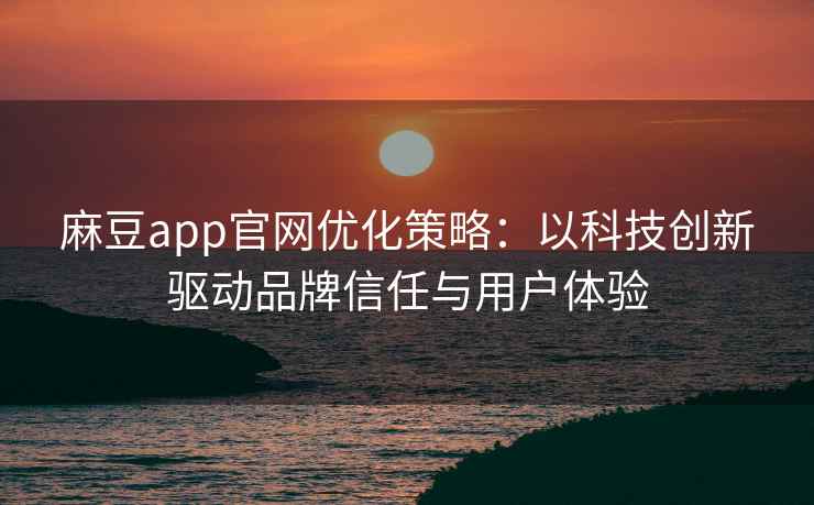 麻豆app官网优化策略：以科技创新驱动品牌信任与用户体验