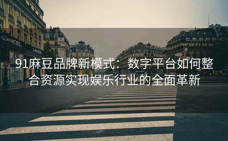 91麻豆品牌新模式：数字平台如何整合资源实现娱乐行业的全面革新