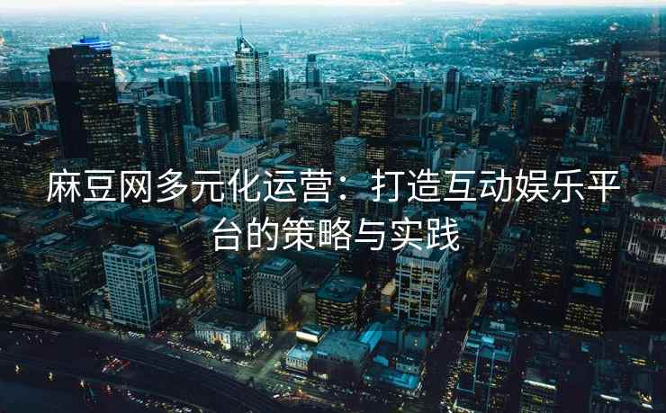 麻豆网多元化运营：打造互动娱乐平台的策略与实践
