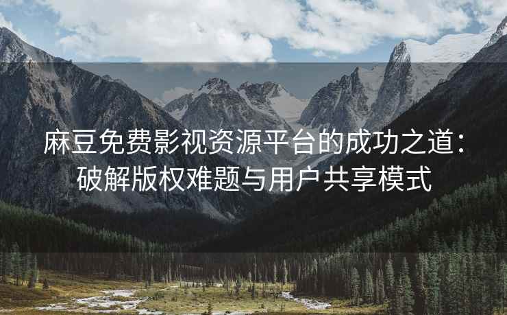 麻豆免费影视资源平台的成功之道：破解版权难题与用户共享模式