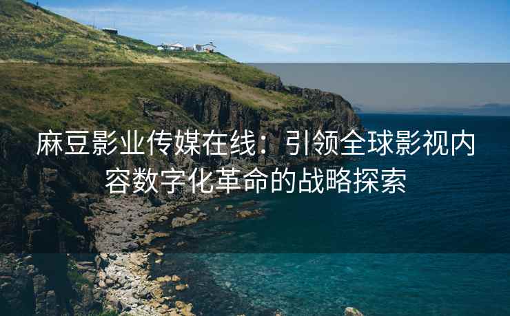 麻豆影业传媒在线：引领全球影视内容数字化革命的战略探索