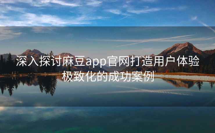 深入探讨麻豆app官网打造用户体验极致化的成功案例