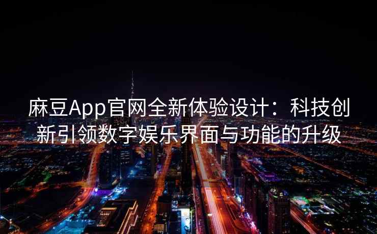 麻豆App官网全新体验设计：科技创新引领数字娱乐界面与功能的升级